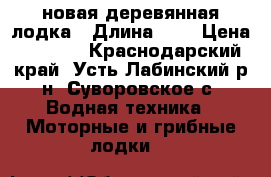 новая деревянная лодка › Длина ­ 4 › Цена ­ 7 500 - Краснодарский край, Усть-Лабинский р-н, Суворовское с. Водная техника » Моторные и грибные лодки   